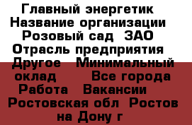 Главный энергетик › Название организации ­ Розовый сад, ЗАО › Отрасль предприятия ­ Другое › Минимальный оклад ­ 1 - Все города Работа » Вакансии   . Ростовская обл.,Ростов-на-Дону г.